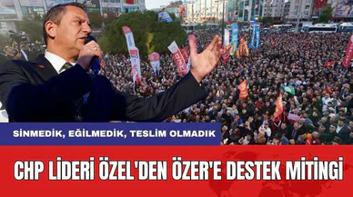 CHP lideri Özel'den Başkan Özer'e destek mitingi