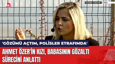 Ahmet Özer'in Kızı Babasının Gözaltı Sürecini Anlattı