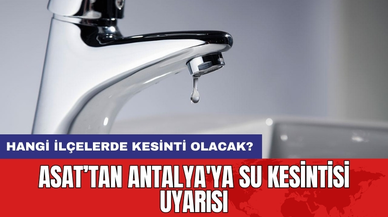 ASAT’tan Antalya'ya Su Kesintisi Uyarısı! Hangi İlçelerde Kesinti Olacak?