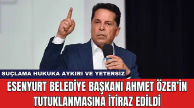 Esenyurt Belediye Başkanı Ahmet Özer’in Tutuklanmasına İtiraz Edildi
