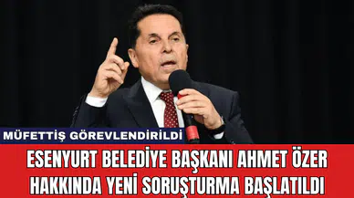 Esenyurt Belediye Başkanı Ahmet Özer Hakkında Yeni Soruşturma Başlatıldı