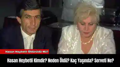 Hasan Heybetli Kimdir? Neden Öldü? Kaç Yaşında? Serveti Ne?