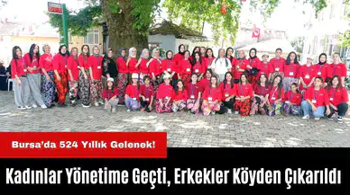 Bursa’da 524 Yıllık Gelenek! Kadınlar Yönetime Geçti, Erkekler Köyden Çıkarıldı