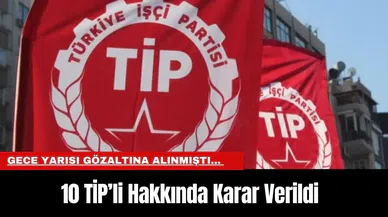Gece Yarısı Gözaltına alınmıştı... 10 TİP’li Hakkında Karar Verildi
