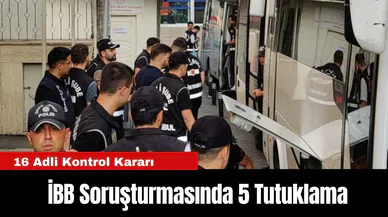 İBB Soruşturmasında 5 Tutuklama, 16 Adli Kontrol Kararı