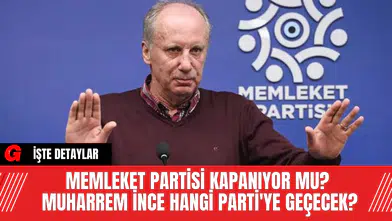 Memleket Partisi Kapanıyor Mu? Muharrem İnce Hangi Parti'ye Geçecek?
