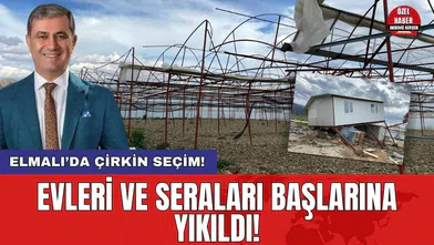 Elmalı’da çirkin seçim! Evleri ve seraları başlarına yıkıldı!