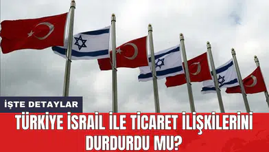Türkiye İsrail ile ticaret ilişkilerini durdurdu mu?