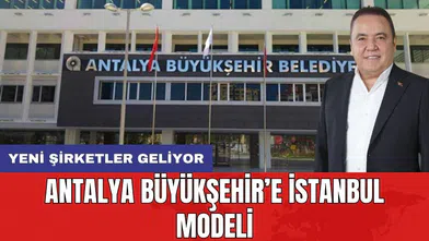 Antalya Büyükşehir’e İstanbul modeli geliyor