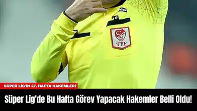 Süper Lig'de Bu Hafta Görev Yapacak Hakemler Belli Oldu!
