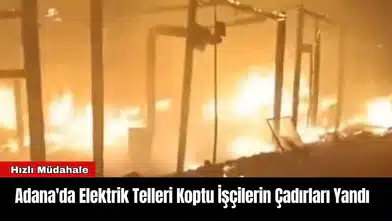 Adana'da Elektrik Telleri Koptu İşçilerin Çadırı Yandı
