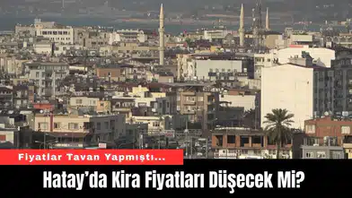 Hatay’da Kira Fiyatları Düşecek Mi?