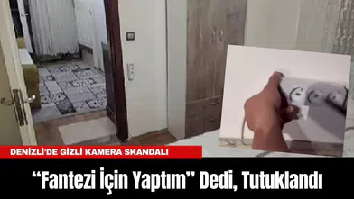 Denizli'de Gizli Kamera Skandalı: “Fantezi İçin Yaptım” Dedi, Tutuklandı