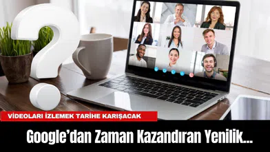 Google’dan Zaman Kazandıran Yenilik... Videoları izlemek tarihe karışacak