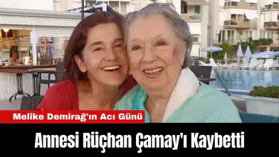 Melike Demirağ'ın Acı Günü: Annesi Rüçhan Çamay'ı Kaybetti