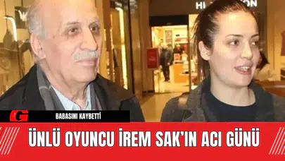 Ünlü Oyuncu İrem Sak’ın Acı Günü: Babasını Kaybetti