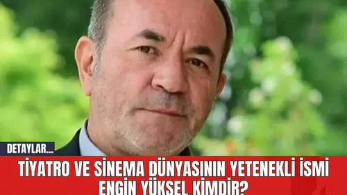 Tiyatro ve Sinema Dünyasının Yetenekli İsmi Engin Yüksel Kimdir?