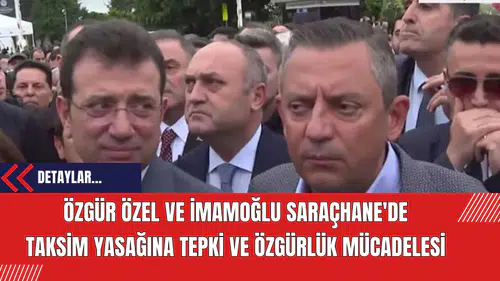Özgür Özel ve İmamoğlu Saraçhane'de: Taksim Yasağına Tepki ve Özgürlük Mücadelesi