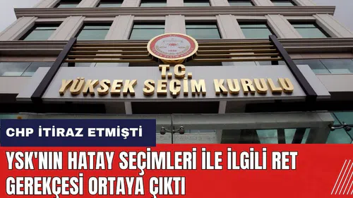 CHP Hatay sonuçlarına itiraz etmişti! YSK'nın ret gerekçesi ortaya çıktı