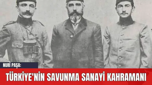 Nuri Paşa: Türkiye'nin Savunma Sanayi Kahramanı