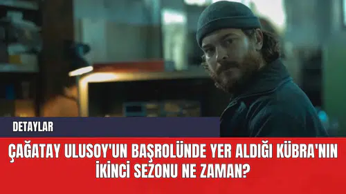 Çağatay Ulusoy'un Başrolünde Yer Aldığı Kübra'nın İkinci Sezonu Ne Zaman?