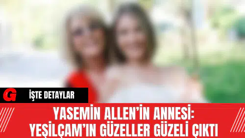 Yasemin Allen’in Annesi: Yeşilçam’ın Güzeller Güzeli Çıktı