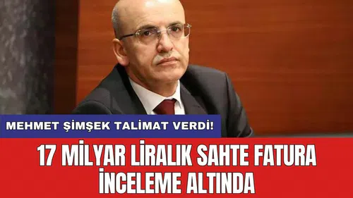 Mehmet Şimşek talimat verdi! 17 milyar liralık sahte fatura inceleme altında