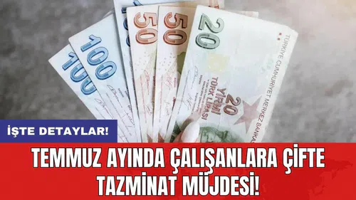 Temmuz ayında çalışanlara çifte tazminat müjdesi!