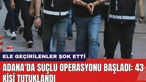 Adana'da suçlu operasyonu başladı: 43 kişi tutuklandı