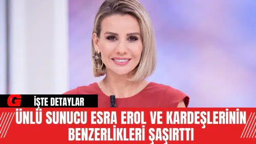 Ünlü Sunucu Esra Erol ve Kardeşlerinin Benzerlikleri Şaşırttı