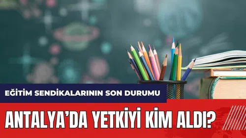 Antalya’da yetkiyi kim aldı? İşte eğitim sendikalarının son durumu