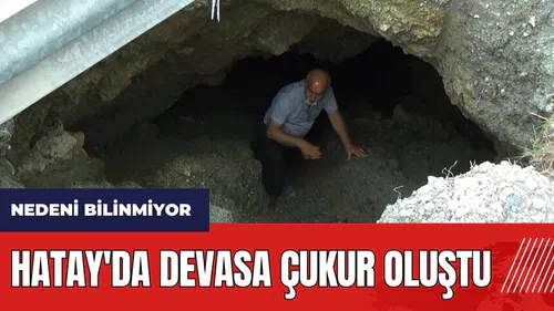 Hatay'da devasa çukur oluştu! Nedeni bilinmiyor