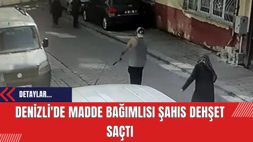 Denizli'de Madde Bağımlısı Şahıs Dehşet Saçtı