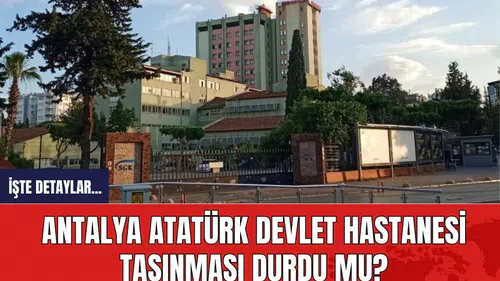 Antalya Atatürk Devlet Hastanesi’nin taşınması durdu mu?