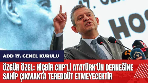 Özgür Özel: Hiçbir CHP’li Atatürk’ün derneğine sahip çıkmakta tereddüt etmeyecektir