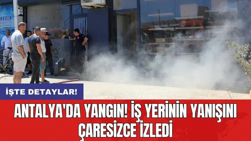 Antalya'da yangın! İş yerinin yanışını çaresizce izledi