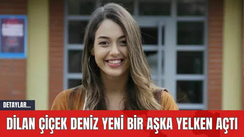 Dilan Çiçek Deniz Yeni Bir Aşka Yelken Açtı