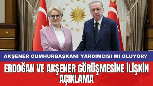 Erdoğan ve Akşener görüşmesine ilişkin açıklama