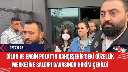 Dilan ve Engin Polat’ın Bahçeşehir'deki güzellik merkezine saldırı davasında hakim çekildi