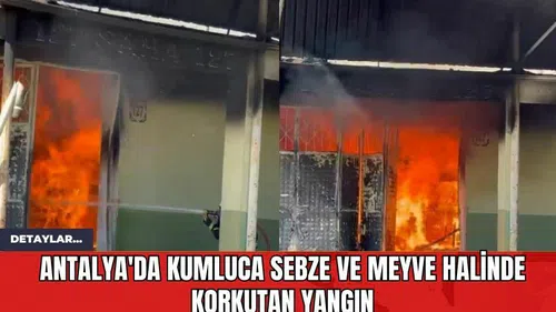 Antalya'da Kumluca Sebze ve Meyve Halinde Korkutan Yangın