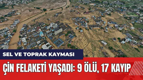 Çin felaketi yaşadı! Sel ve toprak kayması: 9 ölü, 17 kayıp