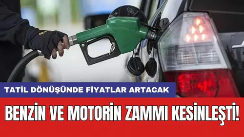 Benzin ve motorin zammı kesinleşti! Tatil dönüşünde fiyatlar artacak