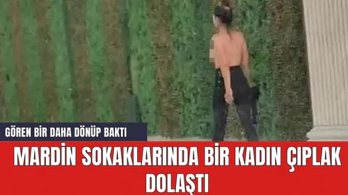 Mardin sokaklarında bir kadın çıplak dolaştı
