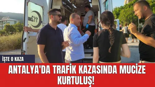 Antalya'da trafik kazasında mucize kurtuluş!