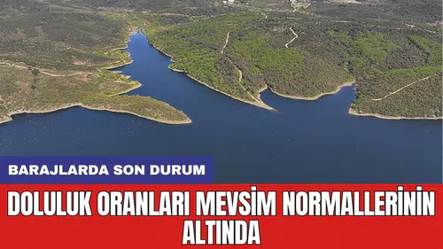 Barajlarda son durum: Doluluk oranları mevsim normallerinin altında