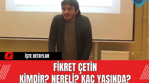 Fikret Çetin Kimdir? Nereli? Kaç Yaşında?