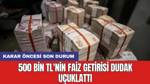 Karar öncesi son durum: 500 bin TL'nin faiz getirisi dudak uçuklattı