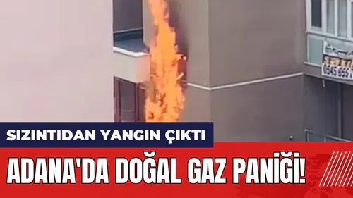 Adana'da doğal gaz paniği! Sızıntıdan yangın çıktı