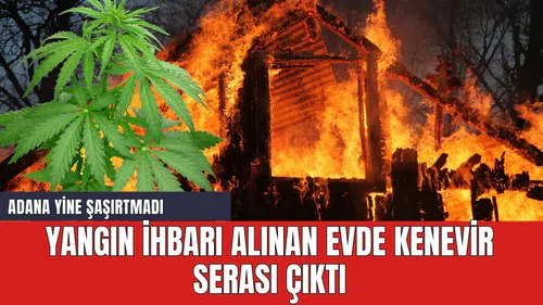 Adana'da garip ihbar! yangın çıkan evde ken*vir serası çıktı