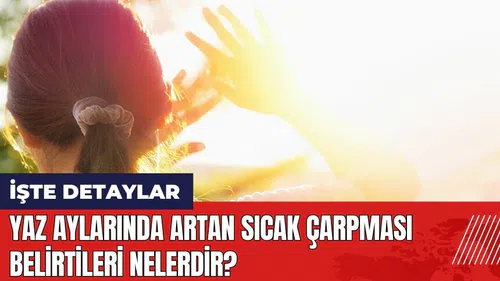 Yaz aylarında artan sıcak çarpması belirtileri nelerdir?